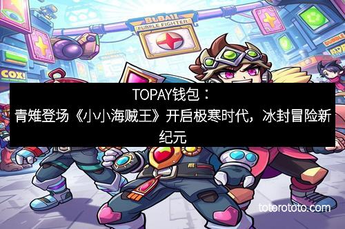 TOPAY钱包:青雉登场《小小海贼王》开启极寒时代,冰封冒险新纪元