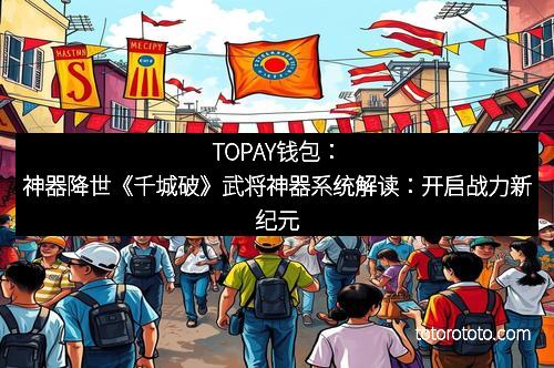 TOPAY钱包:神器降世《千城破》武将神器系统解读:开启战力新纪元
